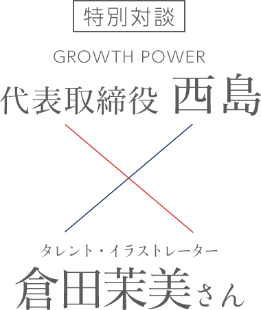 特別対談　GROWTH POWER 代表取締役 西島 × タレント・イラストレーター 倉田茉美さん